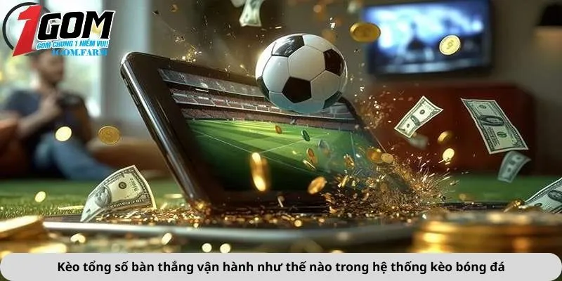Kèo tổng số bàn thắng vận hành như thế nào trong hệ thống kèo bóng đá